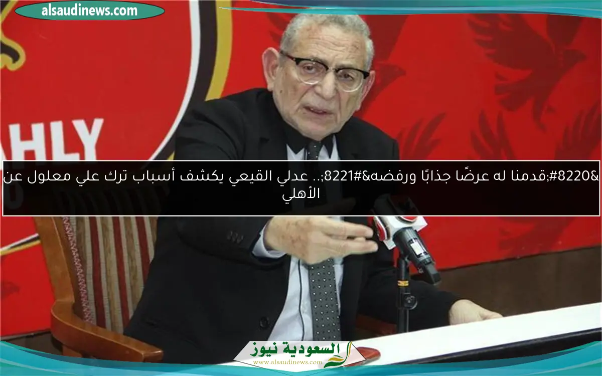 “قدمنا له عرضًا جذابًا ورفضه”.. عدلي القيعي يكشف أسباب ترك علي معلول عن الأهلي