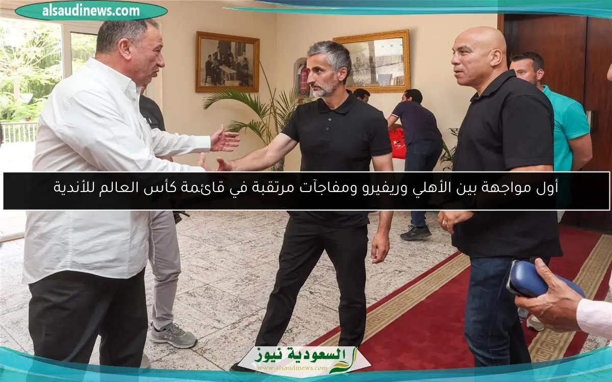 أول مواجهة بين الأهلي وريفيرو ومفاجآت مرتقبة في قائمة كأس العالم للأندية