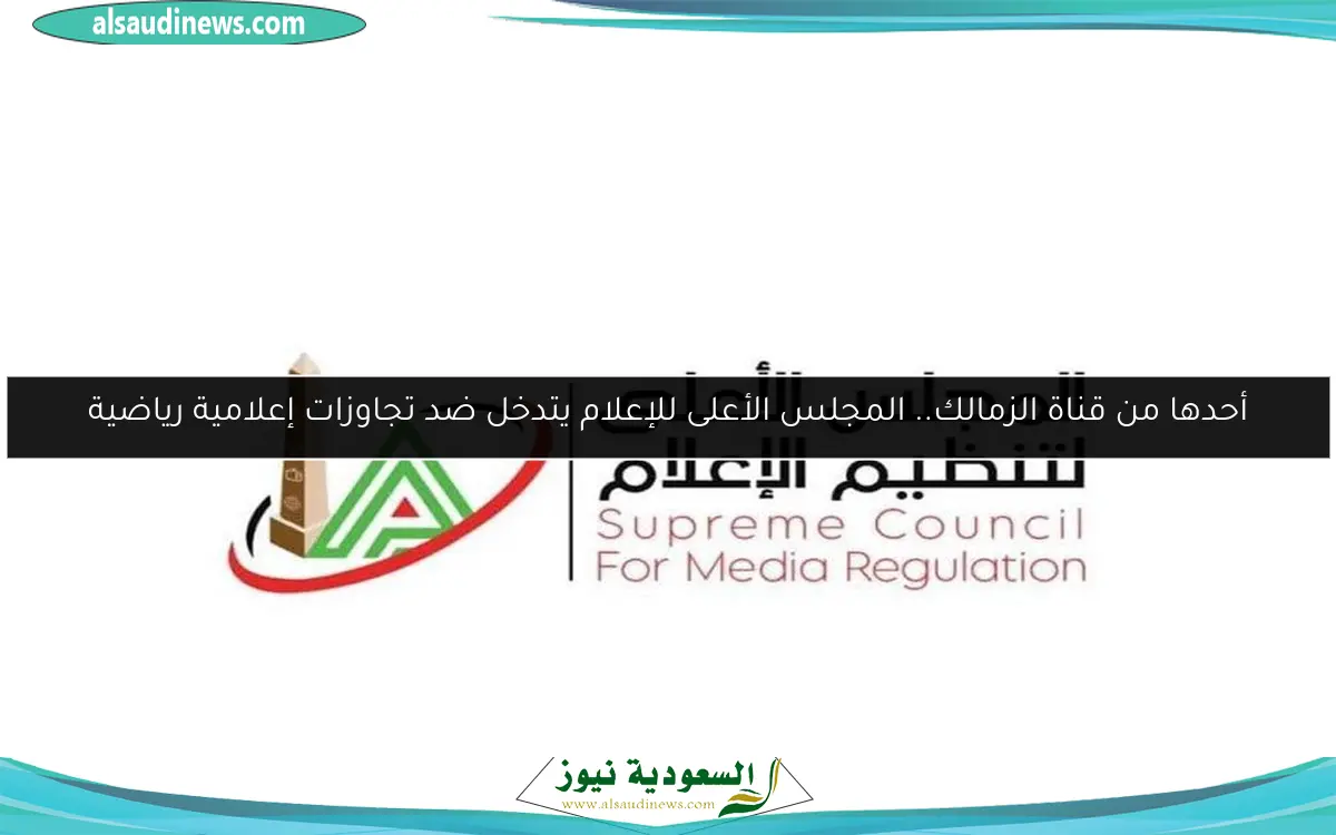 أحدها من قناة الزمالك.. المجلس الأعلى للإعلام يتدخل ضد تجاوزات إعلامية رياضية