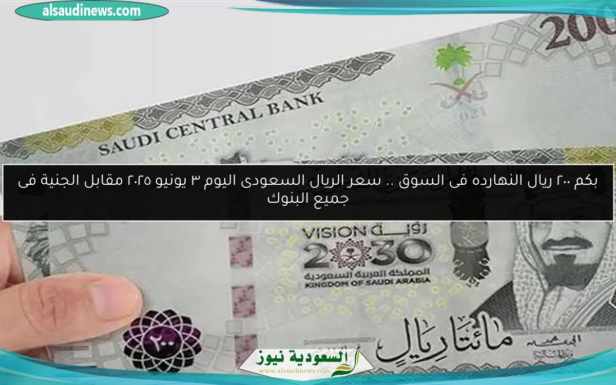 بكم ٢٠٠ ريال النهارده فى السوق .. سعر الريال السعودى اليوم ٣ يونيو ٢٠٢٥ مقابل الجنية فى جميع البنوك
