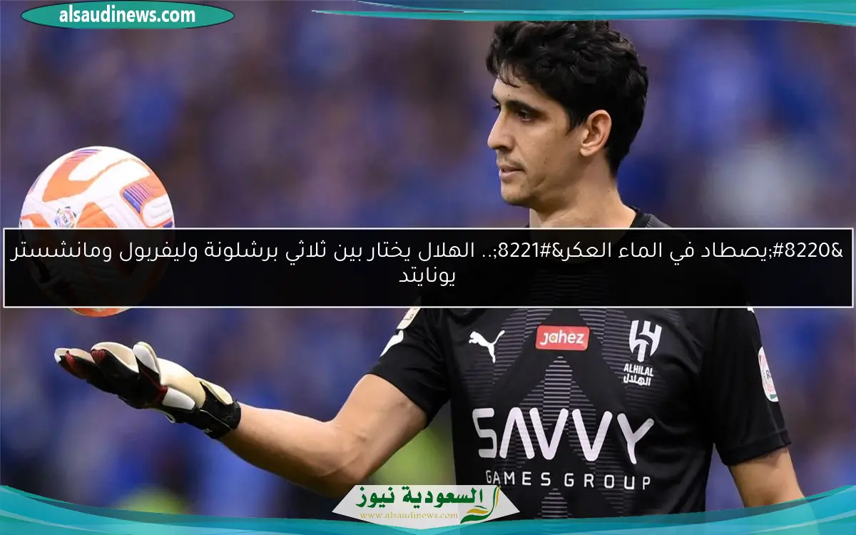 “يصطاد في الماء العكر”.. الهلال يختار بين ثلاثي برشلونة وليفربول ومانشستر يونايتد
