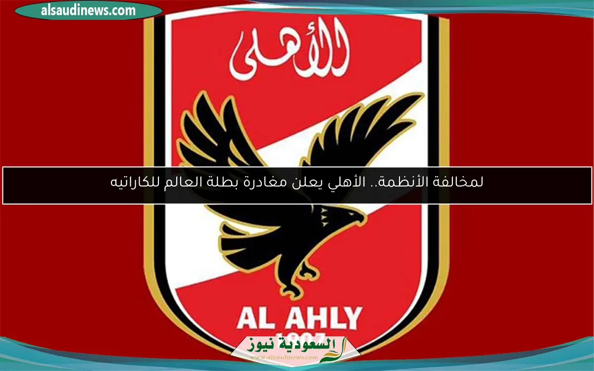 لمخالفة الأنظمة.. الأهلي يعلن مغادرة بطلة العالم للكاراتيه