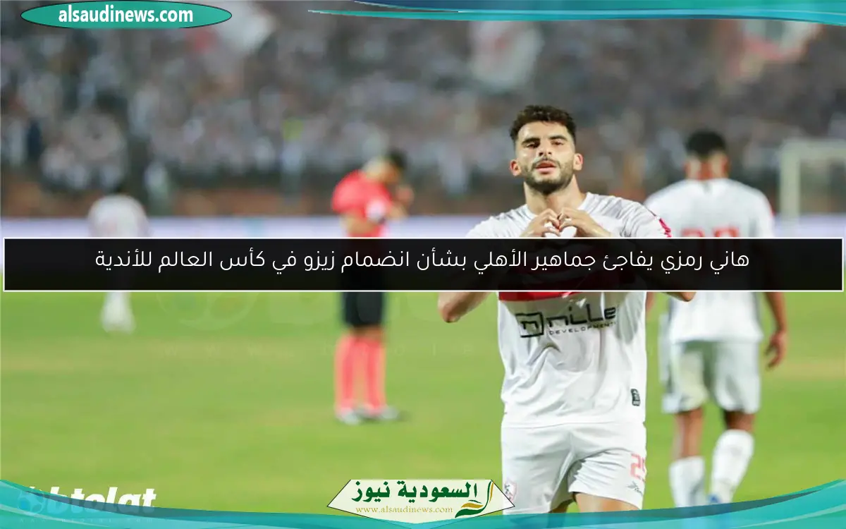 هاني رمزي يفاجئ جماهير الأهلي بشأن انضمام زيزو في كأس العالم للأندية