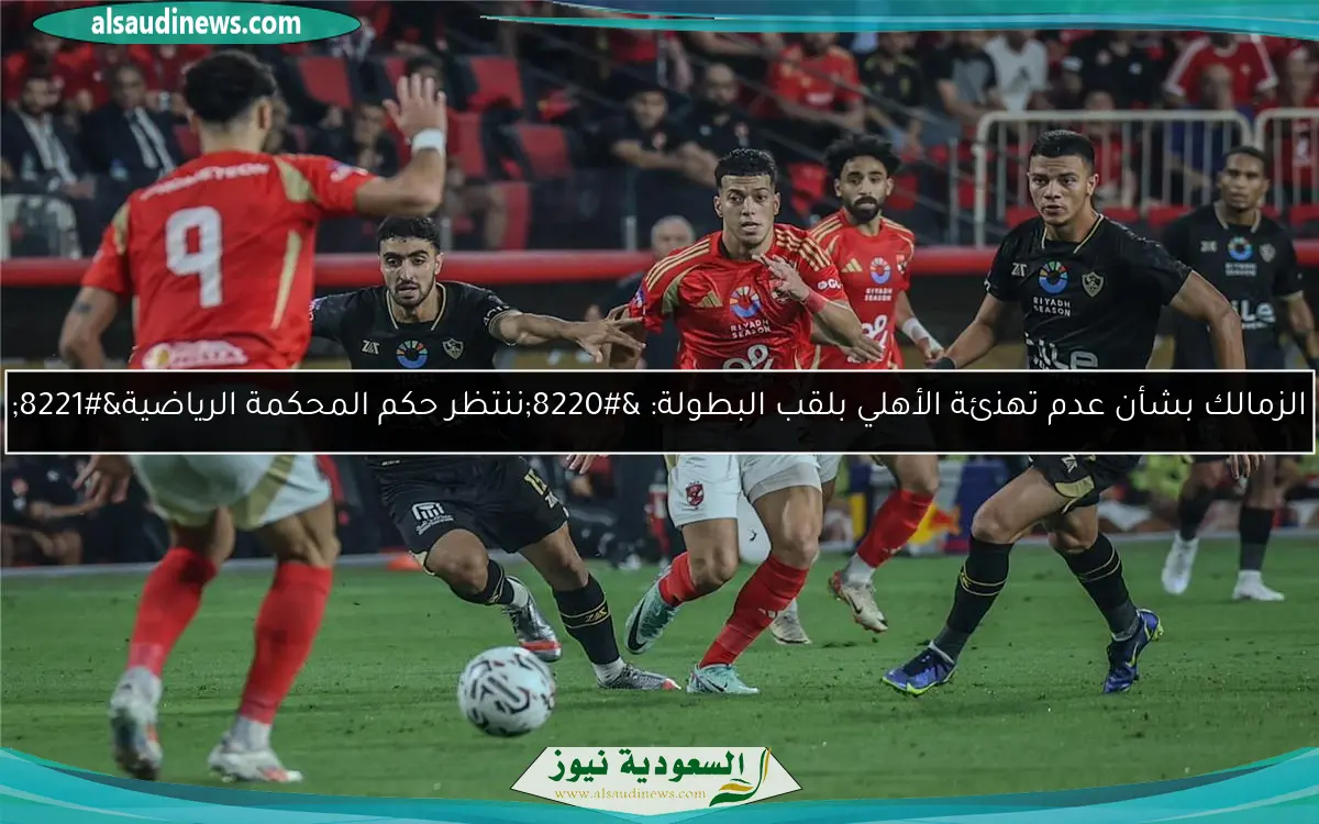 الزمالك بشأن عدم تهنئة الأهلي بلقب البطولة: “ننتظر حكم المحكمة الرياضية”