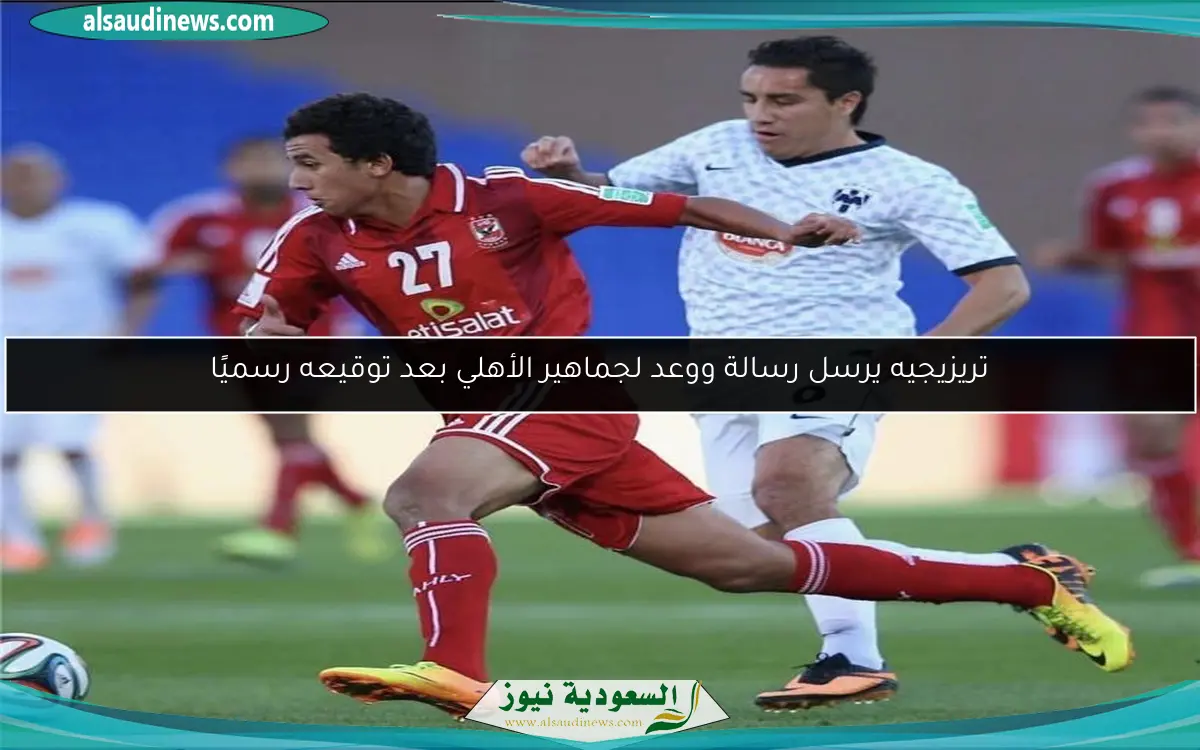 تريزيجيه يرسل رسالة ووعد لجماهير الأهلي بعد توقيعه رسميًا