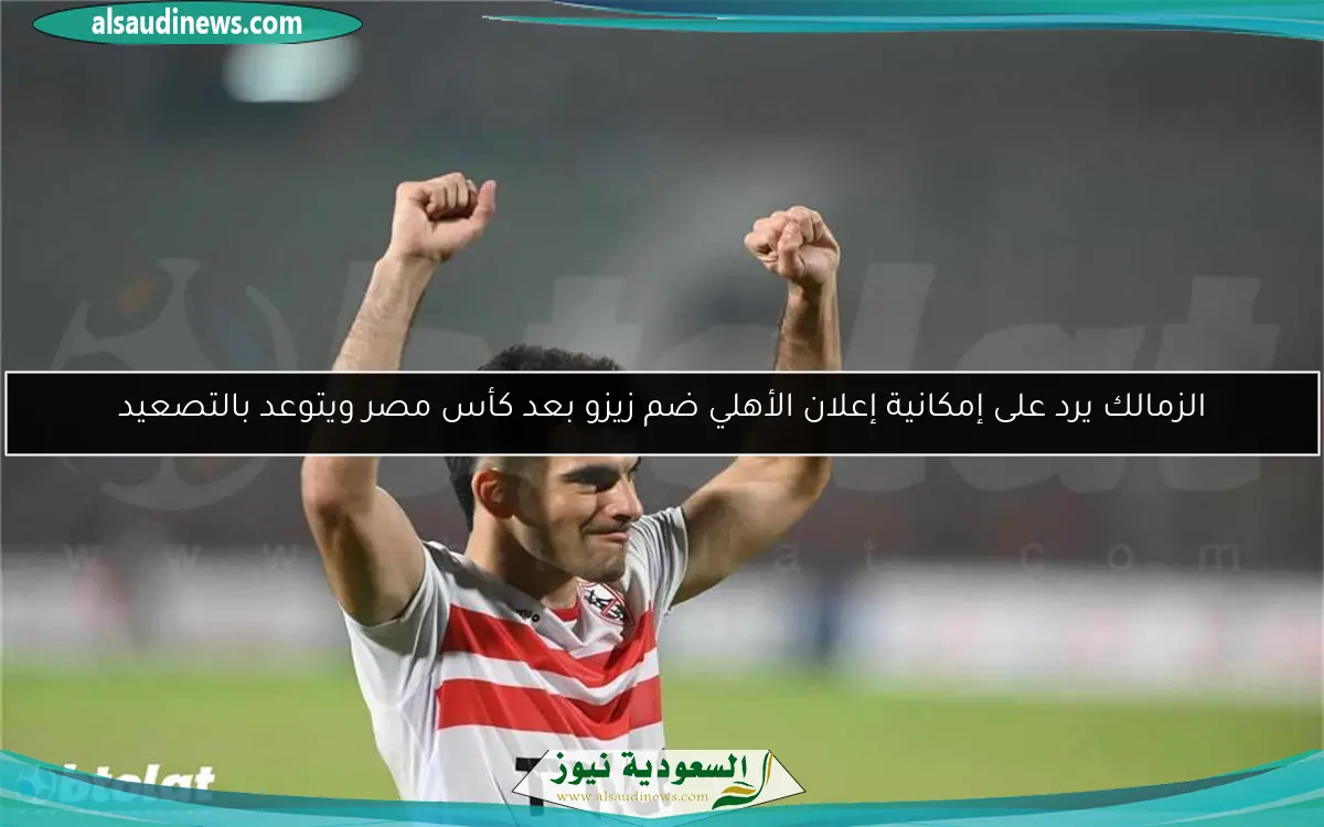 الزمالك يرد على إمكانية إعلان الأهلي ضم زيزو بعد كأس مصر ويتوعد بالتصعيد