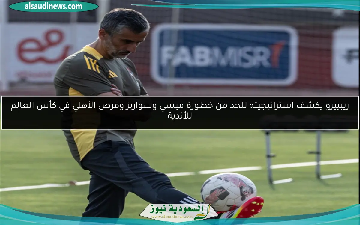 ريبييرو يكشف استراتيجيته للحد من خطورة ميسي وسواريز وفرص الأهلي في كأس العالم للأندية