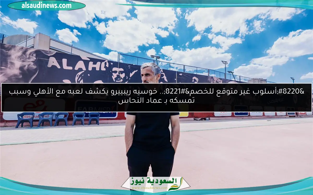 “أسلوب غير متوقع للخصم”.. خوسيه ريبييرو يكشف لعبه مع الأهلي وسبب تمسكه بـ عماد النحاس