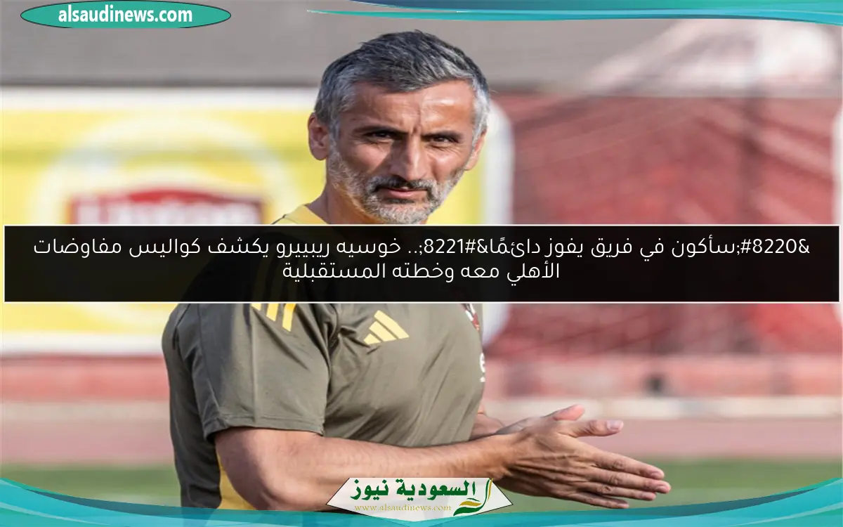 “سأكون في فريق يفوز دائمًا”.. خوسيه ريبييرو يكشف كواليس مفاوضات الأهلي معه وخطته المستقبلية