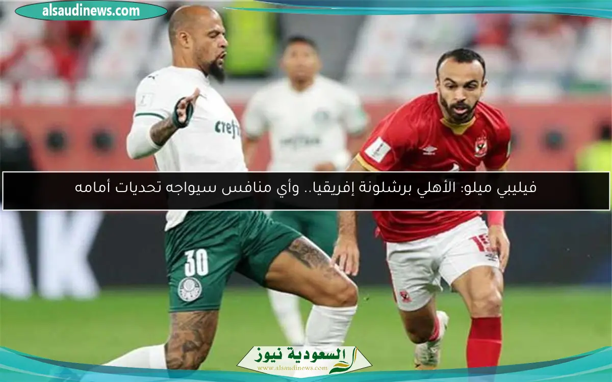 فيليبي ميلو: الأهلي برشلونة إفريقيا.. وأي منافس سيواجه تحديات أمامه