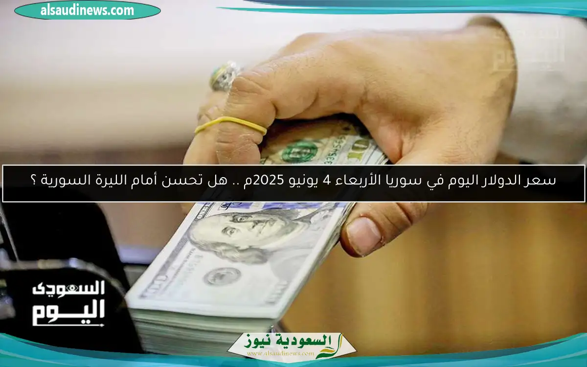 سعر الدولار اليوم في سوريا الأربعاء 4 يونيو 2025م .. هل تحسن أمام الليرة السورية ؟