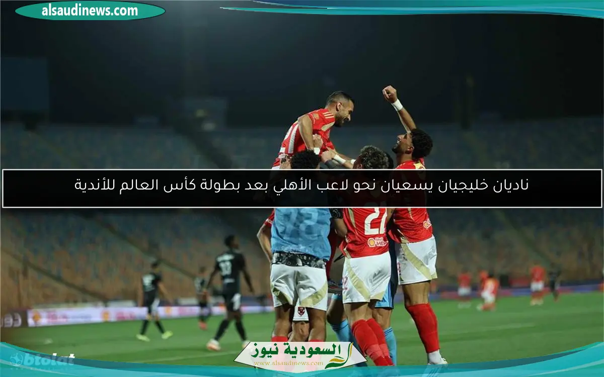 ناديان خليجيان يسعيان نحو لاعب الأهلي بعد بطولة كأس العالم للأندية