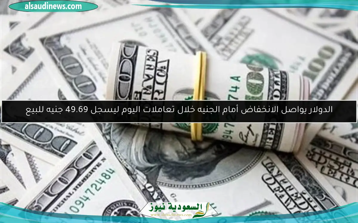 الدولار يواصل الانخفاض أمام الجنيه خلال تعاملات اليوم ليسجل 49.69 جنيه للبيع