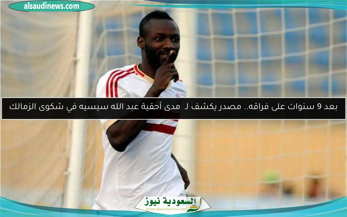 بعد 9 سنوات على فراقه.. مصدر يكشف لـ  مدى أحقية عبد الله سيسيه في شكوى الزمالك