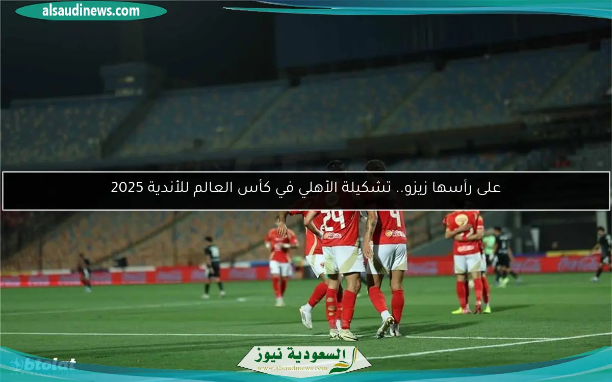على رأسها زيزو.. تشكيلة الأهلي في كأس العالم للأندية 2025