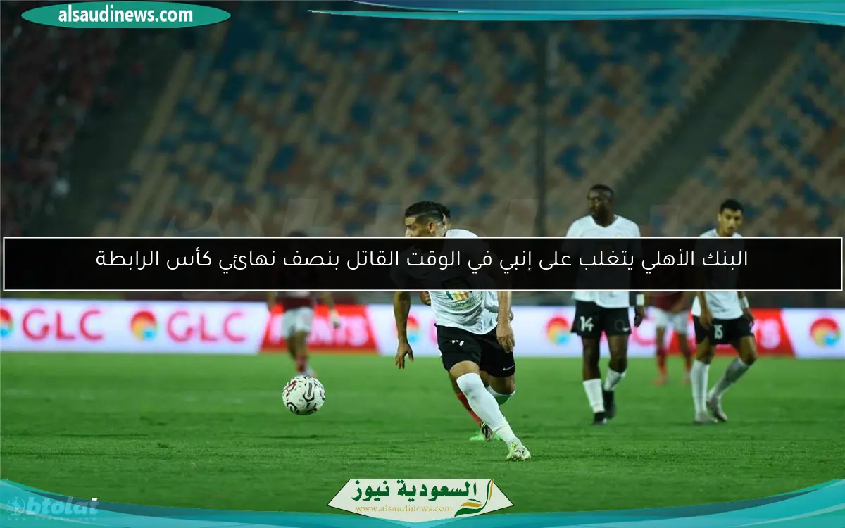 البنك الأهلي يتغلب على إنبي في الوقت القاتل بنصف نهائي كأس الرابطة