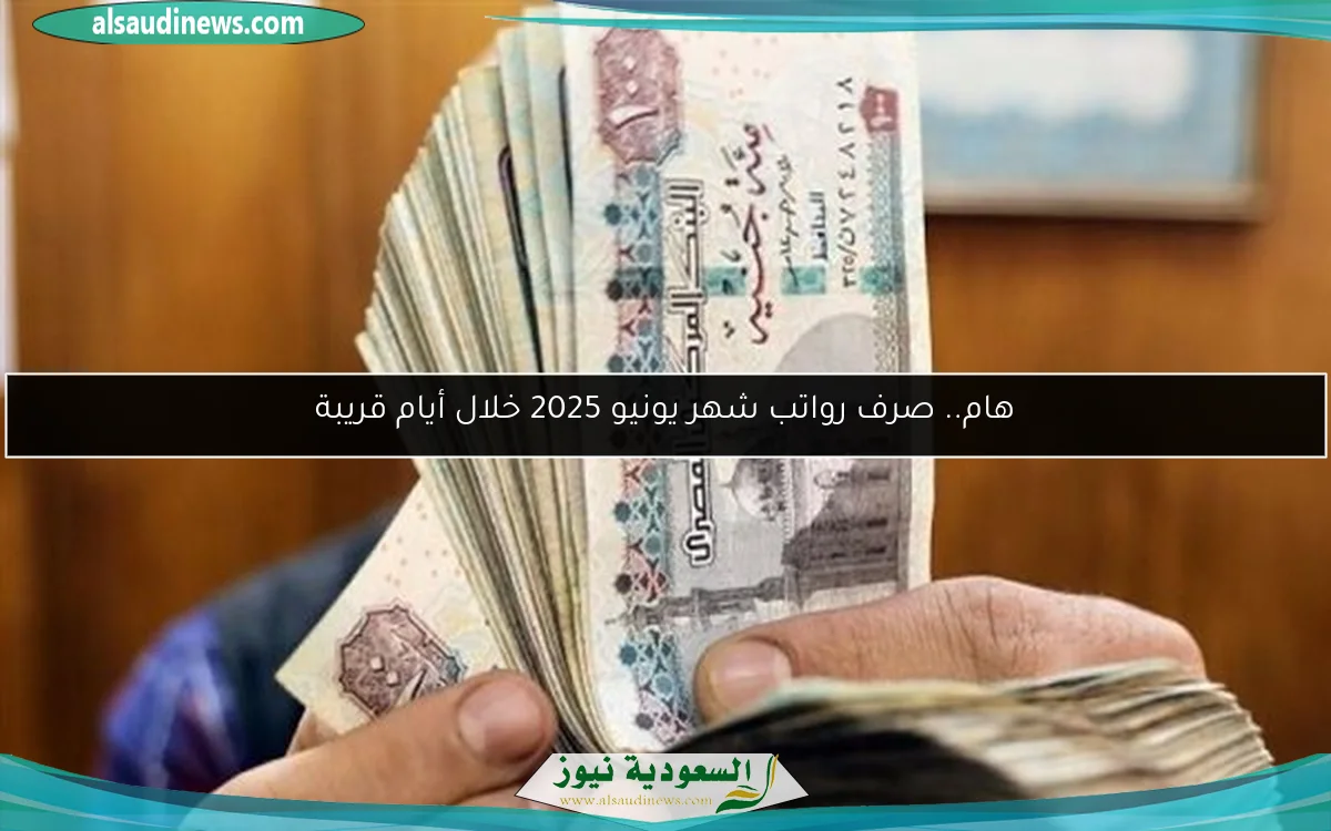 هام.. صرف رواتب شهر يونيو 2025 خلال أيام قريبة