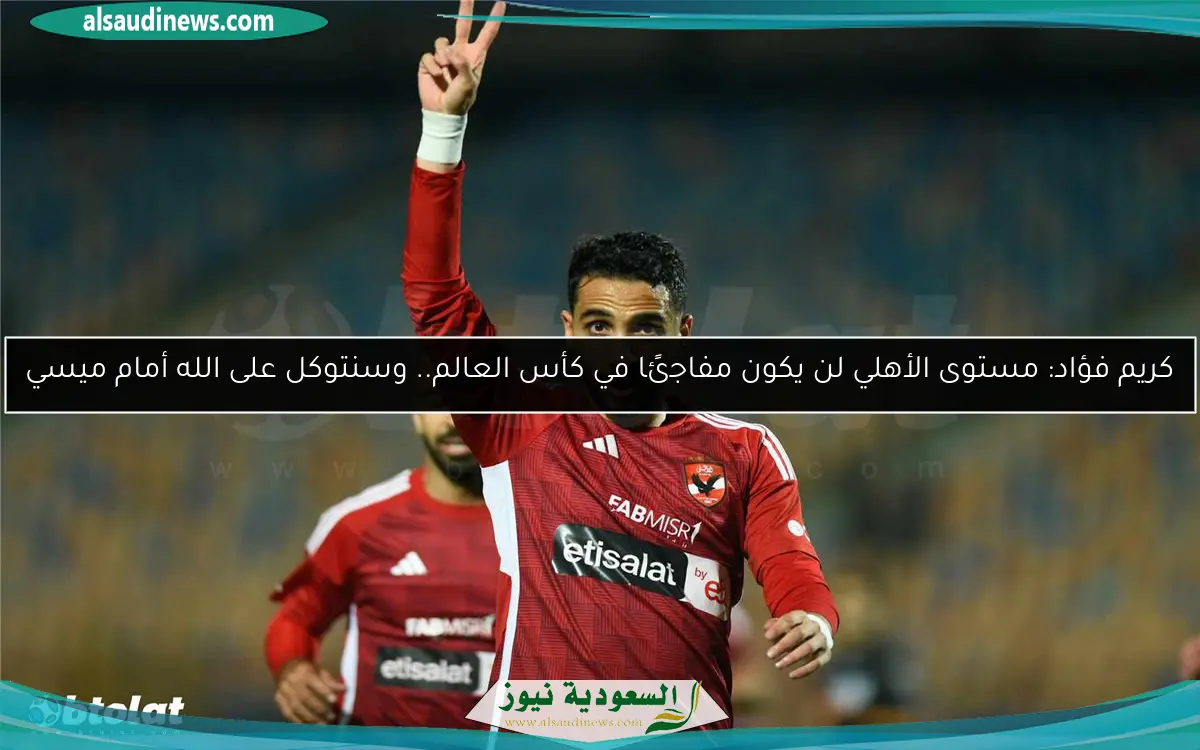 كريم فؤاد: مستوى الأهلي لن يكون مفاجئًا في كأس العالم.. وسنتوكل على الله أمام ميسي