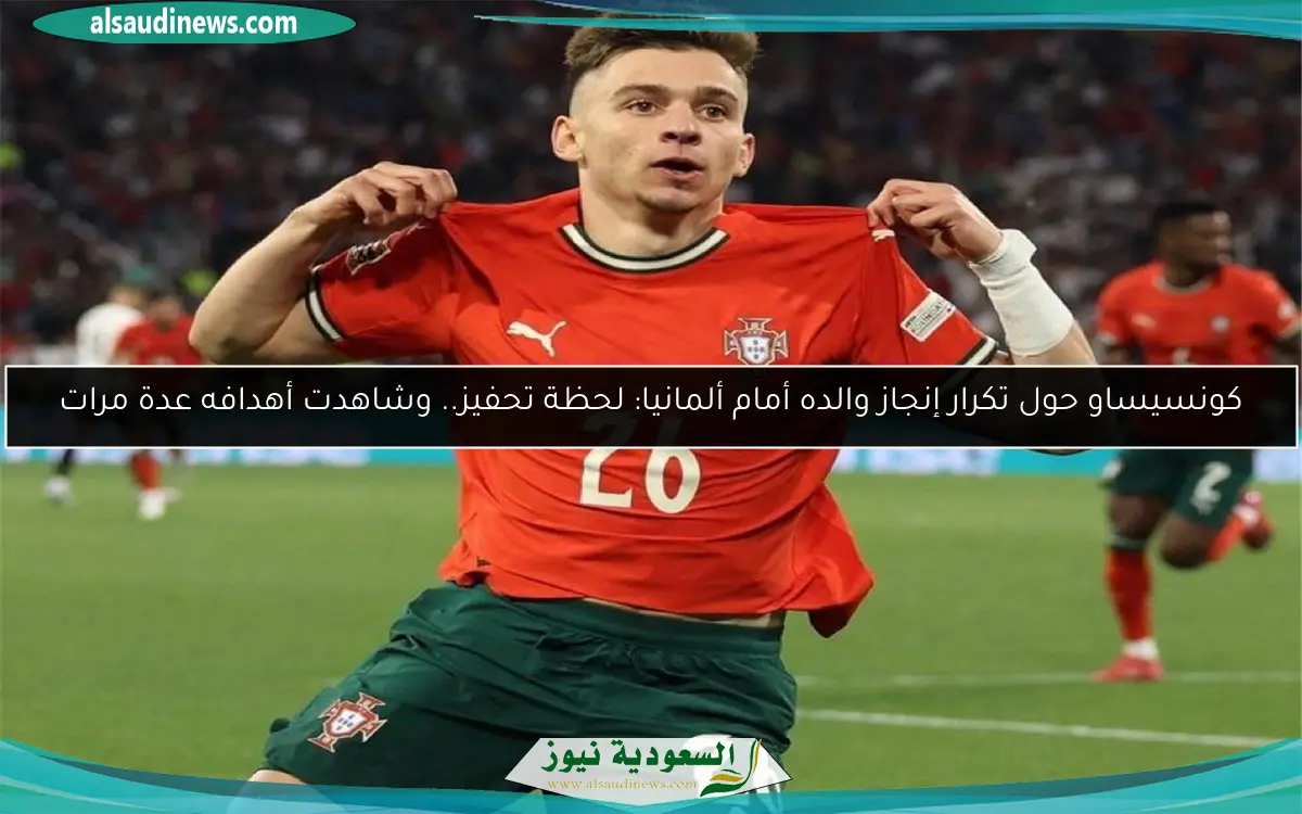 كونسيساو حول تكرار إنجاز والده أمام ألمانيا: لحظة تحفيز.. وشاهدت أهدافه عدة مرات