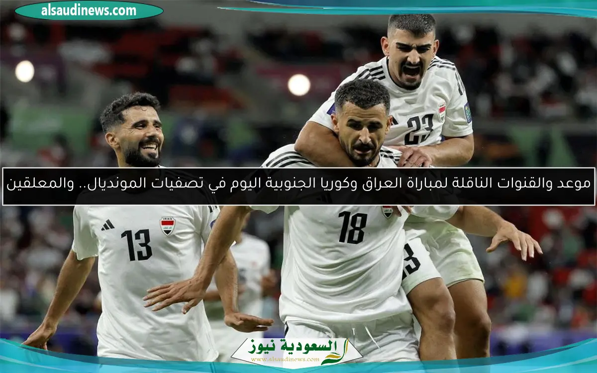 موعد والقنوات الناقلة لمباراة العراق وكوريا الجنوبية اليوم في تصفيات المونديال.. والمعلقين