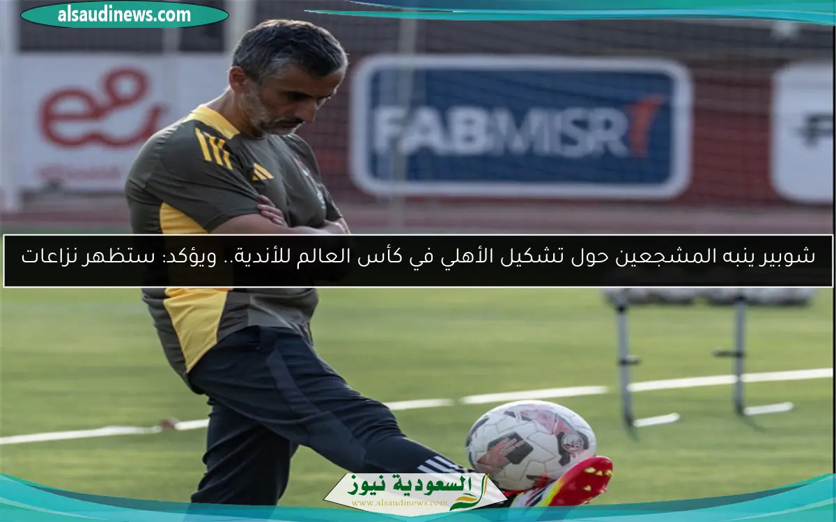 شوبير ينبه المشجعين حول تشكيل الأهلي في كأس العالم للأندية.. ويؤكد: ستظهر نزاعات
