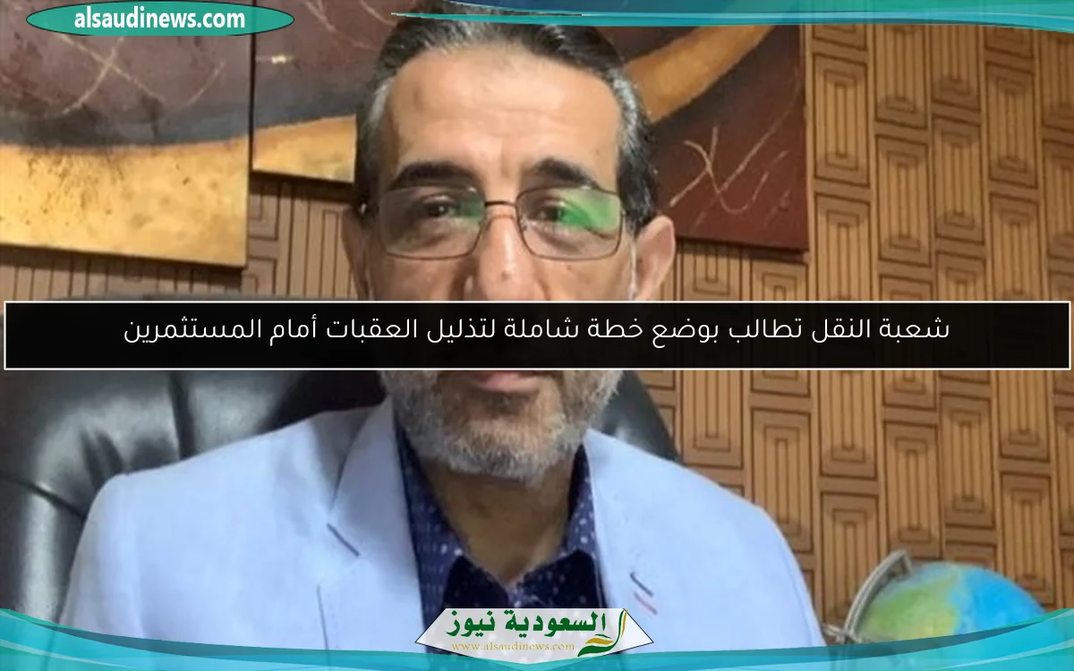 شعبة النقل تطالب بوضع خطة شاملة لتذليل العقبات أمام المستثمرين