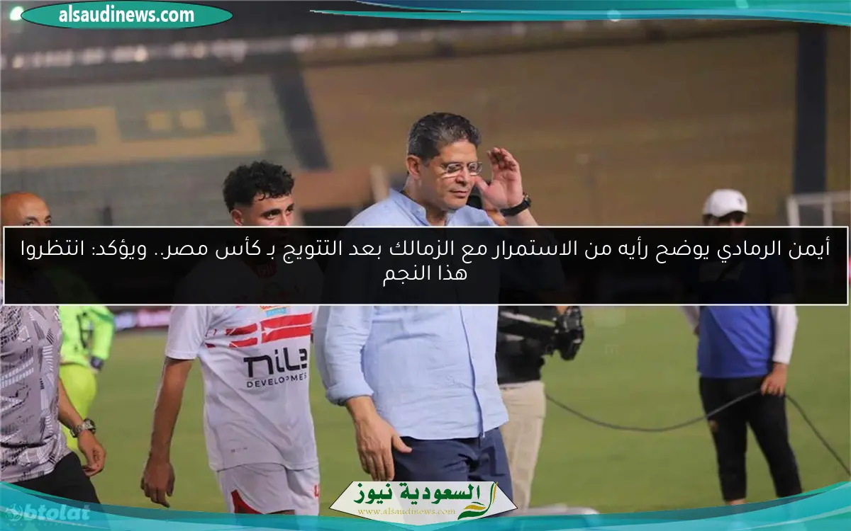 أيمن الرمادي يوضح رأيه من الاستمرار مع الزمالك بعد التتويج بـ كأس مصر.. ويؤكد: انتظروا هذا النجم