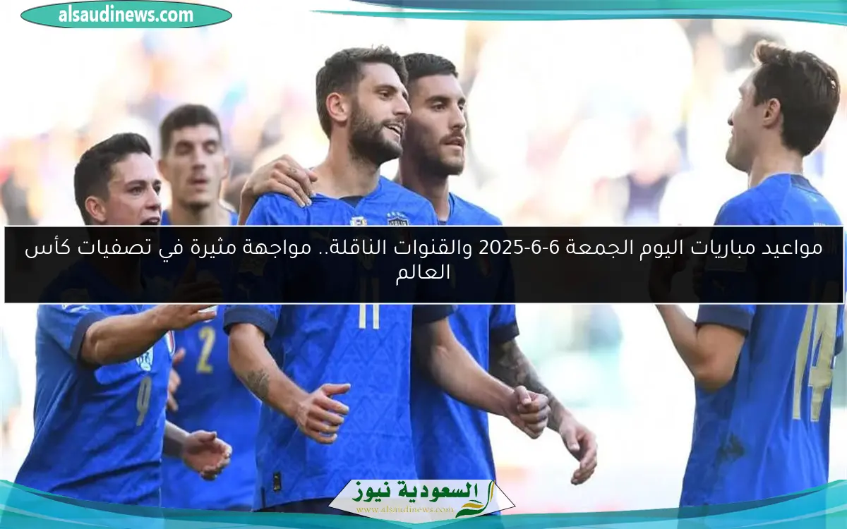 مواعيد مباريات اليوم الجمعة 6-6-2025 والقنوات الناقلة.. مواجهة مثيرة في تصفيات كأس العالم