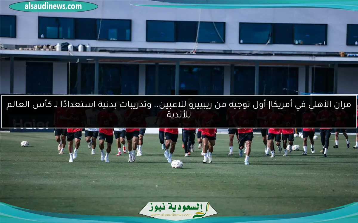 مران الأهلي في أمريكا| أول توجيه من ريبييرو للاعبين.. وتدريبات بدنية استعدادًا لـ كأس العالم للأندية