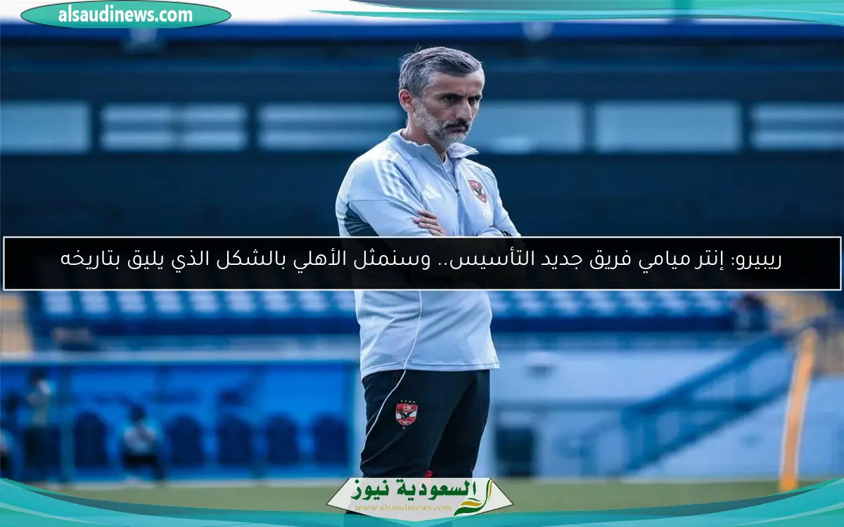 ريبيرو: إنتر ميامي فريق جديد التأسيس.. وسنمثل الأهلي بالشكل الذي يليق بتاريخه