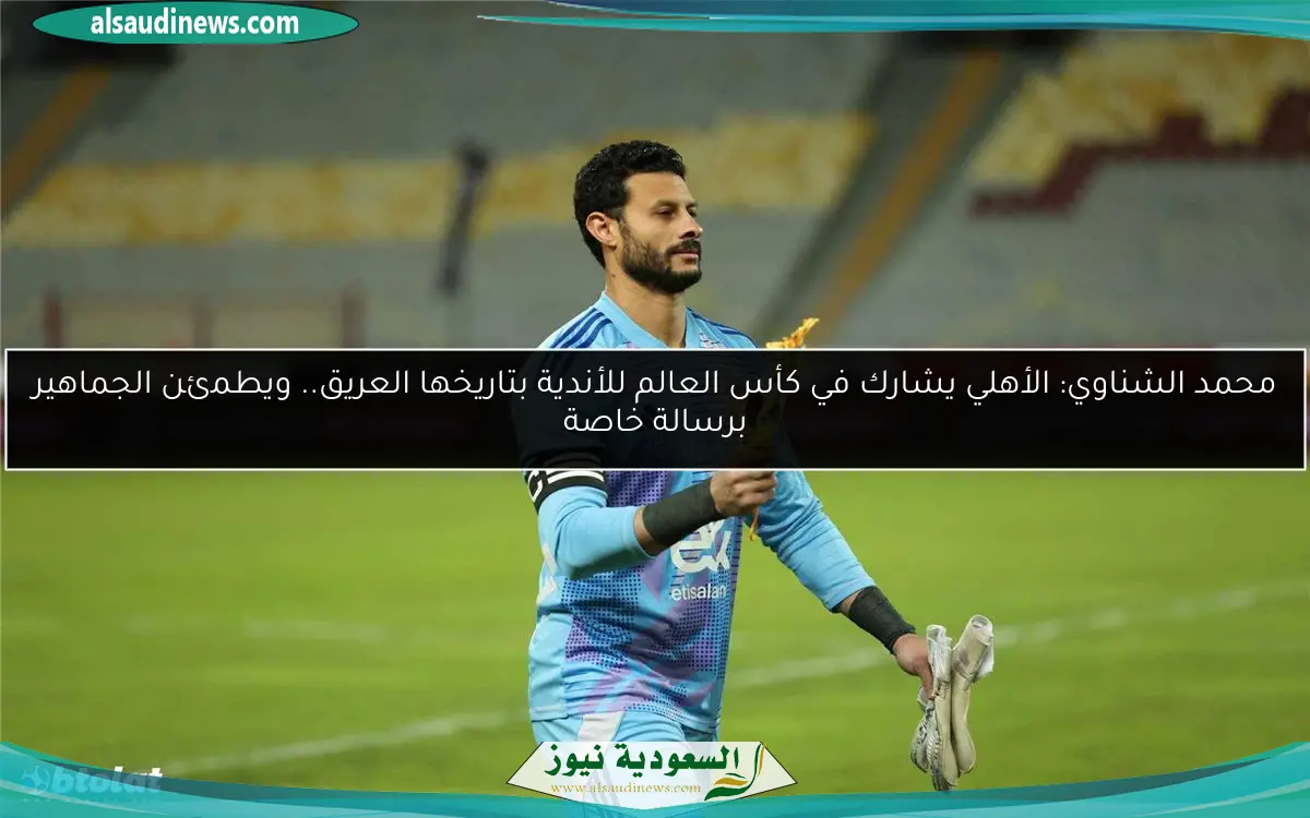 محمد الشناوي: الأهلي يشارك في كأس العالم للأندية بتاريخها العريق.. ويطمئن الجماهير برسالة خاصة