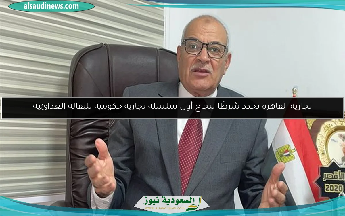 تجارية القاهرة تحدد شرطًا لنجاح أول سلسلة تجارية حكومية للبقالة الغذائية