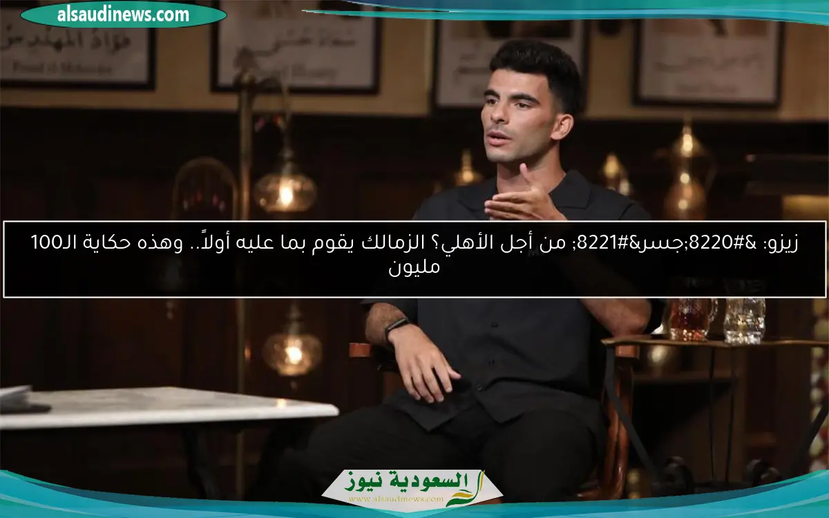 زيزو: “جسر” من أجل الأهلي؟ الزمالك يقوم بما عليه أولاً.. وهذه حكاية الـ100 مليون