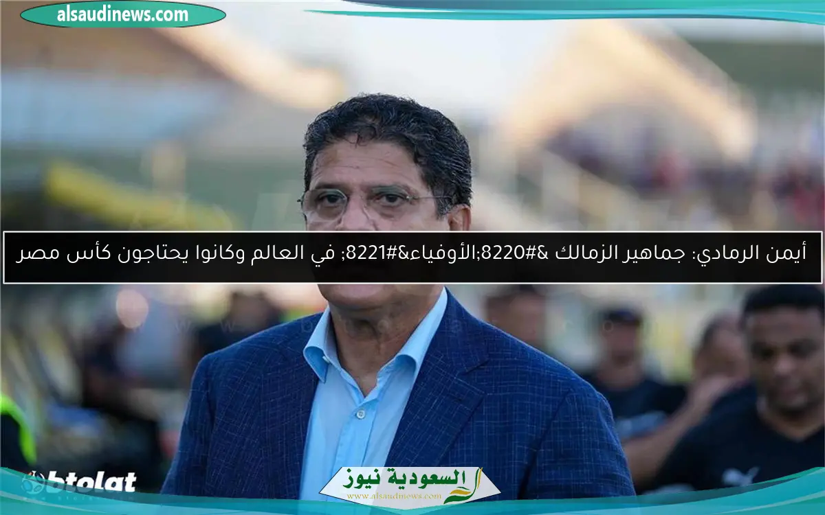 أيمن الرمادي: جماهير الزمالك “الأوفياء” في العالم وكانوا يحتاجون كأس مصر