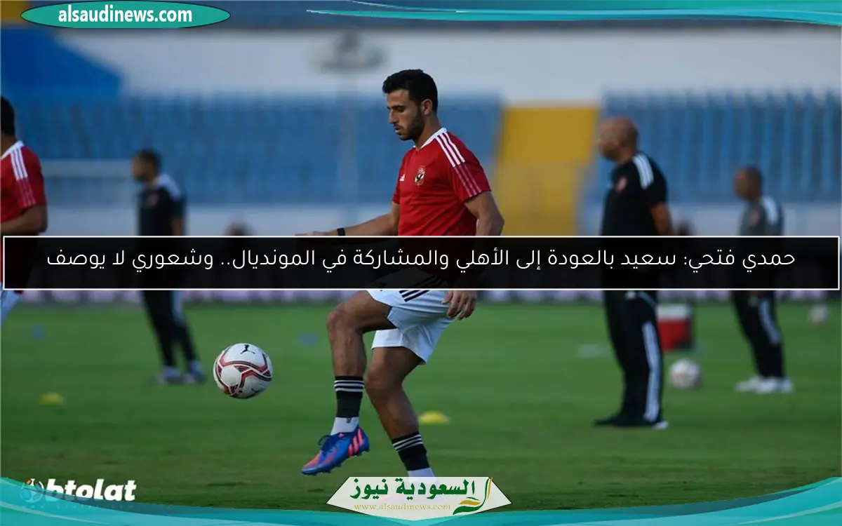 حمدي فتحي: سعيد بالعودة إلى الأهلي والمشاركة في المونديال.. وشعوري لا يوصف