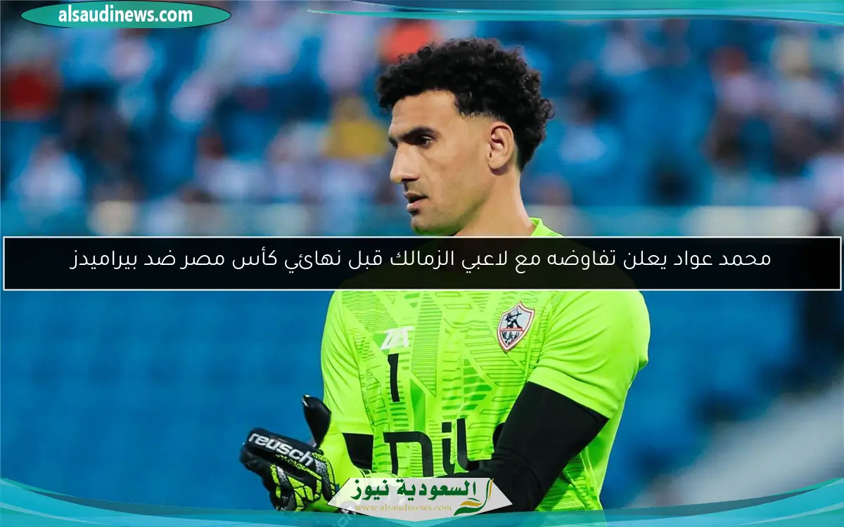 محمد عواد يعلن تفاوضه مع لاعبي الزمالك قبل نهائي كأس مصر ضد بيراميدز