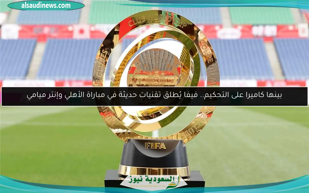 بينها كاميرا على التحكيم.. فيفا يُطلق تقنيات حديثة في مباراة الأهلي وإنتر ميامي