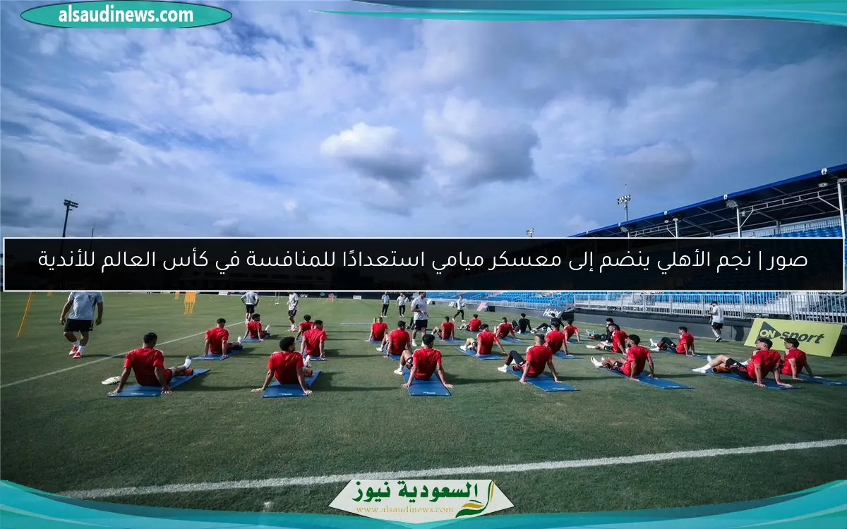 صور | نجم الأهلي ينضم إلى معسكر ميامي استعدادًا للمنافسة في كأس العالم للأندية