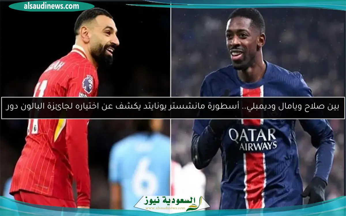 بين صلاح ويامال وديمبلي.. أسطورة مانشستر يونايتد يكشف عن اختياره لجائزة البالون دور