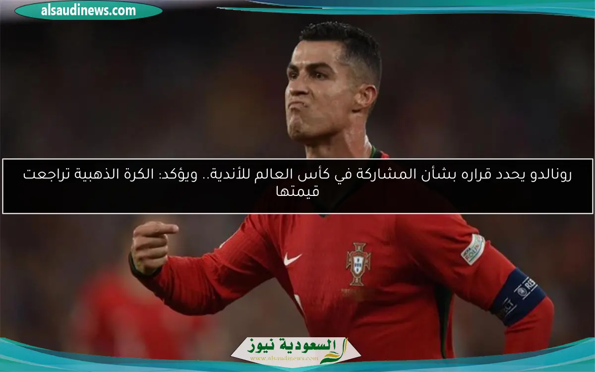رونالدو يحدد قراره بشأن المشاركة في كأس العالم للأندية.. ويؤكد: الكرة الذهبية تراجعت قيمتها