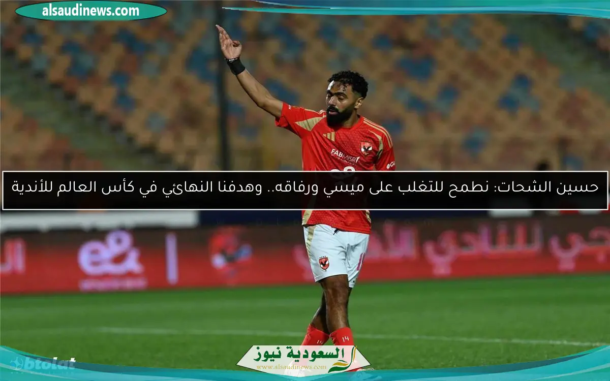 حسين الشحات: نطمح للتغلب على ميسي ورفاقه.. وهدفنا النهائي في كأس العالم للأندية