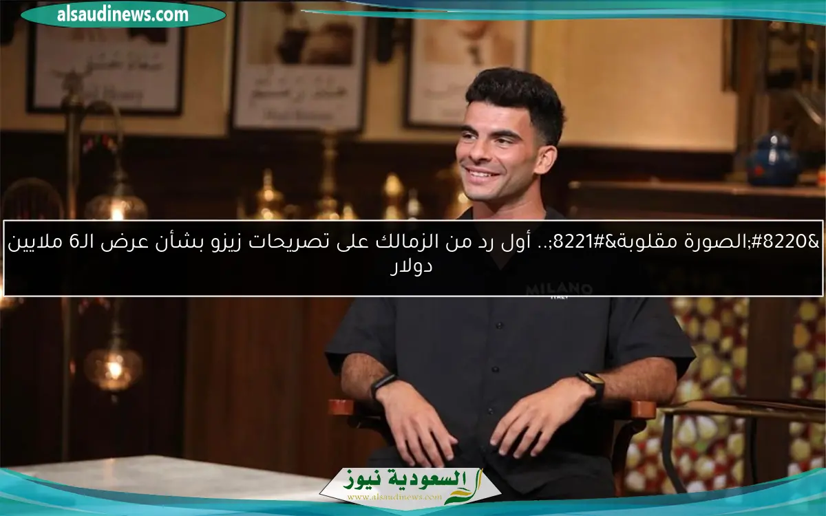 “الصورة مقلوبة”.. أول رد من الزمالك على تصريحات زيزو بشأن عرض الـ6 ملايين دولار