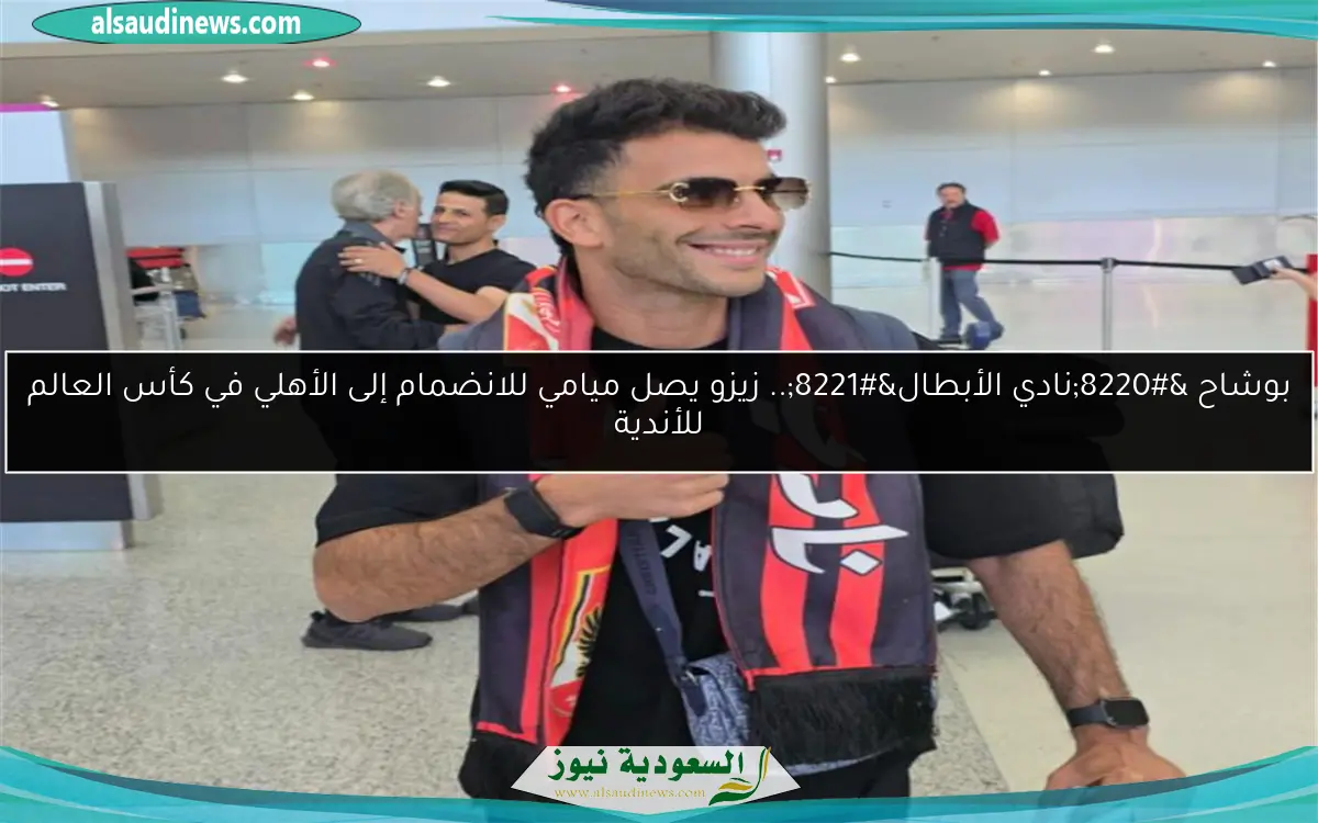 بوشاح “نادي الأبطال”.. زيزو يصل ميامي للانضمام إلى الأهلي في كأس العالم للأندية