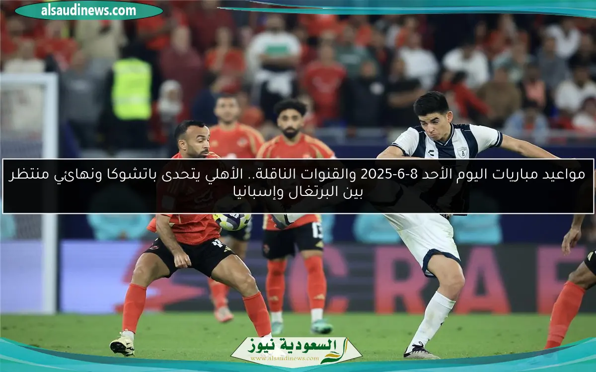 مواعيد مباريات اليوم الأحد 8-6-2025 والقنوات الناقلة.. الأهلي يتحدى باتشوكا ونهائي منتظر بين البرتغال وإسبانيا