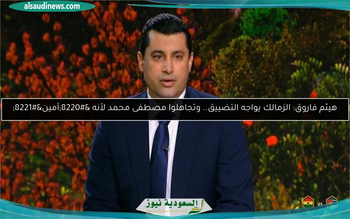 هيثم فاروق: الزمالك يواجه التضييق.. وتجاهلوا مصطفى محمد لأنه “أمين”