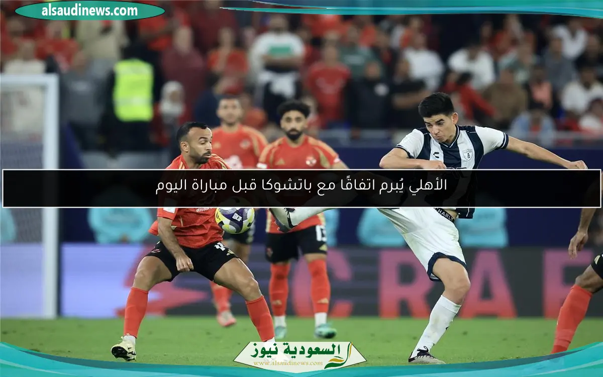 الأهلي يُبرم اتفاقًا مع باتشوكا قبل مباراة اليوم
