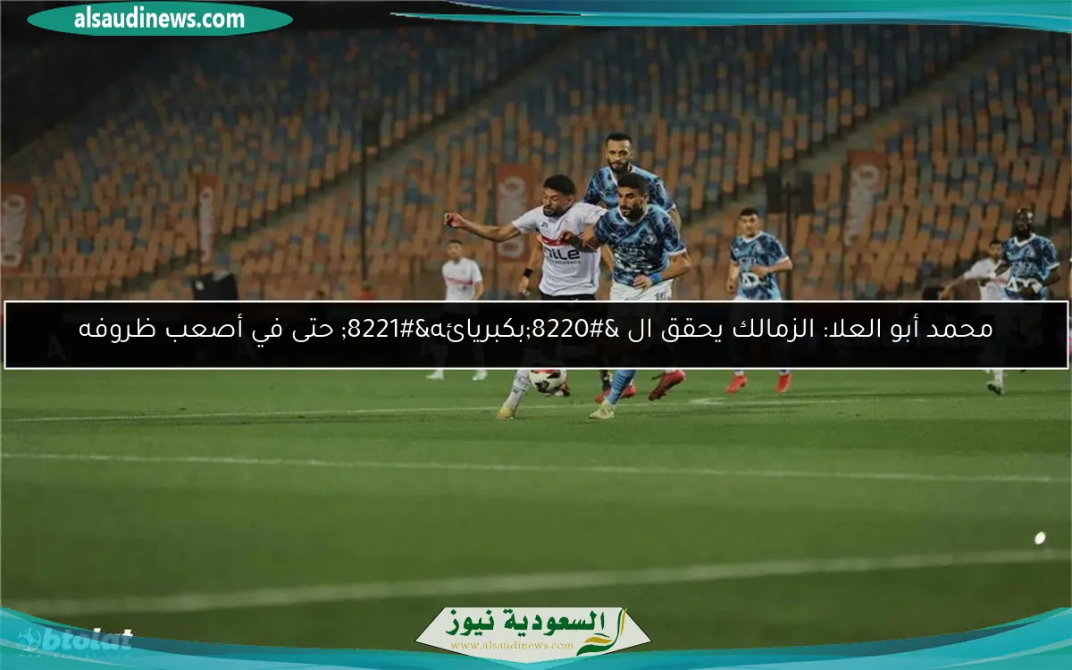 محمد أبو العلا: الزمالك يحقق ال “بكبريائه” حتى في أصعب ظروفه