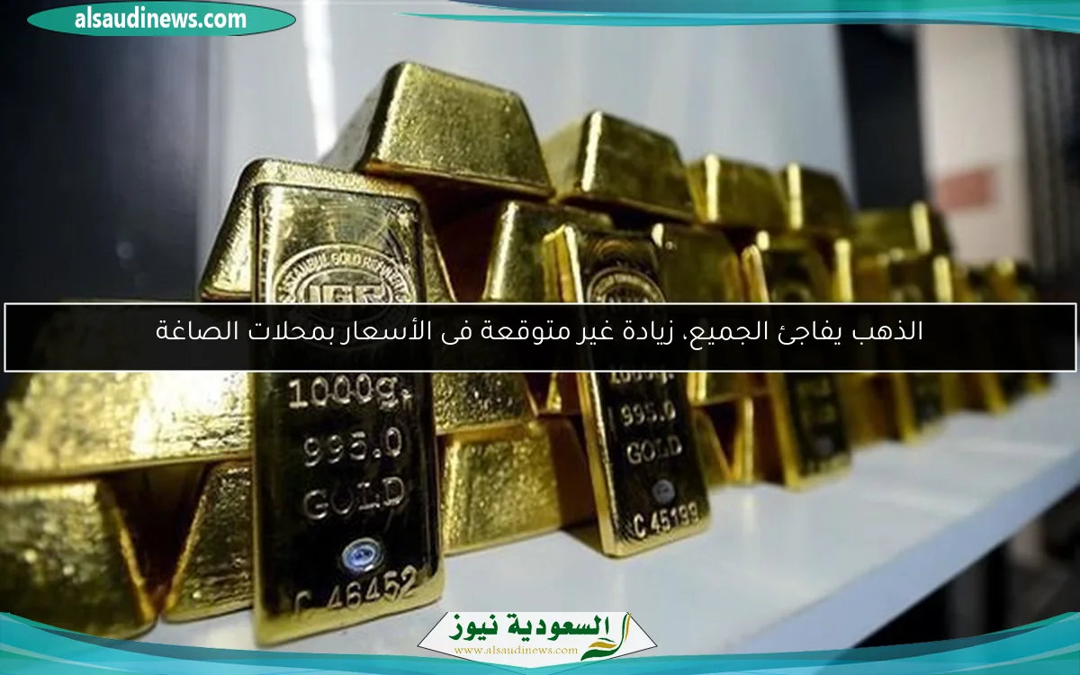 الذهب يفاجئ الجميع، زيادة غير متوقعة فى الأسعار بمحلات الصاغة