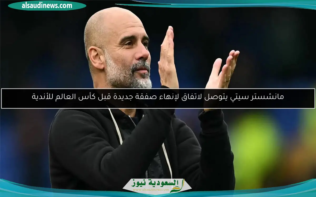 مانشستر سيتي يتوصل لاتفاق لإنهاء صفقة جديدة قبل كأس العالم للأندية