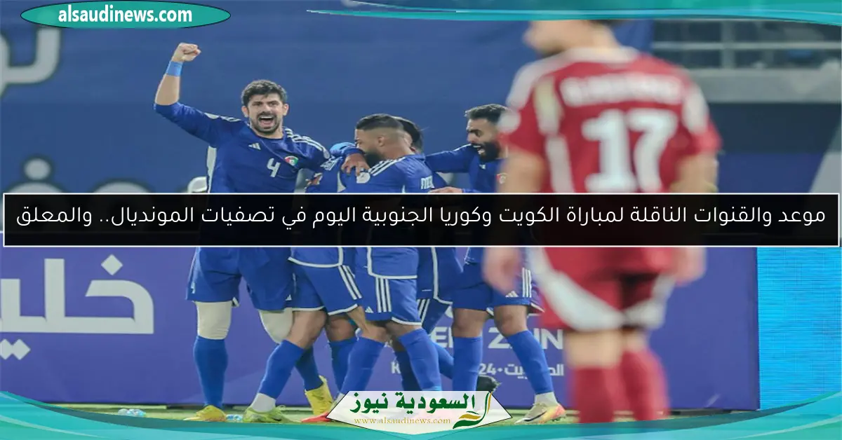 موعد والقنوات الناقلة لمباراة الكويت وكوريا الجنوبية اليوم في تصفيات المونديال.. والمعلق